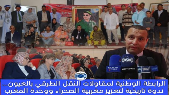 الرابطة الوطنية لمقاولات النقل الطرقي بالعيون… ندوة تاريخية لتعزيز مغربية الصحراء ووحدة المغرب