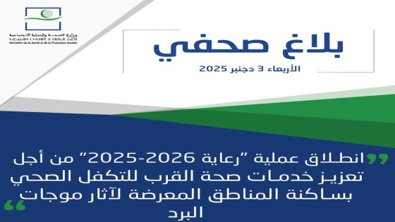 انطلاق عملية “رعاية 2025-2026” من أجل تعزيز خدمات صحة القرب للتكفل الصحي بساكنة المناطق المعرضة لآثار موجات البرد